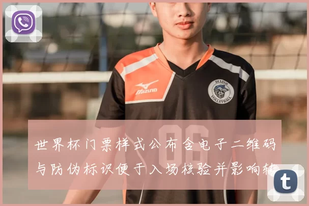 世界杯门票样式公布含电子二维码与防伪标识便于入场核验并影响转售管理