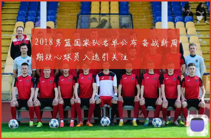 2018男篮国家队名单公布 备战新周期核心球员入选引关注