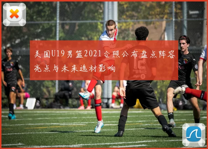 美国U19男篮2021合照公布盘点阵容亮点与未来选材影响