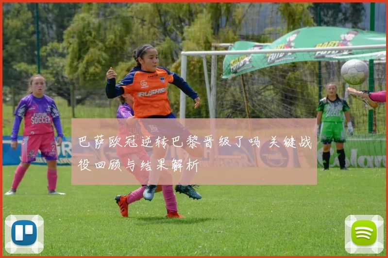 巴萨欧冠逆转巴黎晋级了吗 关键战役回顾与结果解析