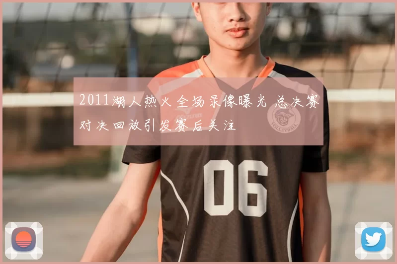 2011湖人热火全场录像曝光 总决赛对决回放引发赛后关注