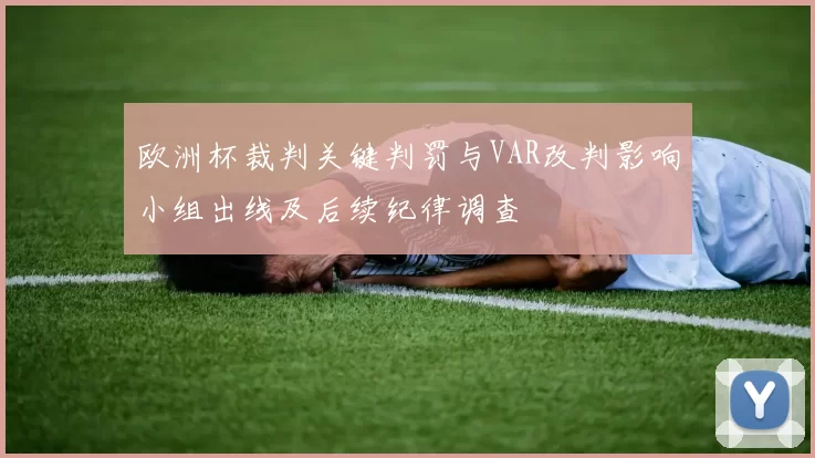 欧洲杯裁判关键判罚与VAR改判影响小组出线及后续纪律调查