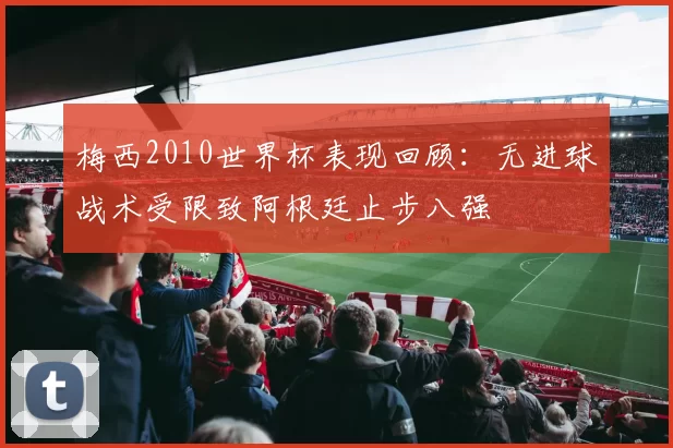 梅西2010世界杯表现回顾：无进球战术受限致阿根廷止步八强