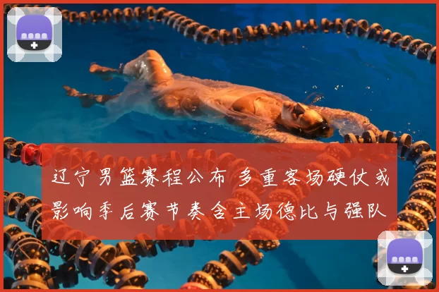 辽宁男篮赛程公布 多重客场硬仗或影响季后赛节奏含主场德比与强队连战