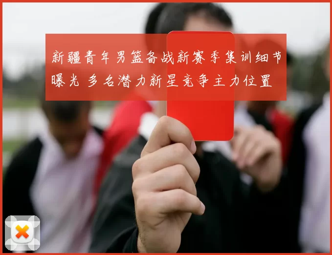 新疆青年男篮备战新赛季集训细节曝光 多名潜力新星竞争主力位置