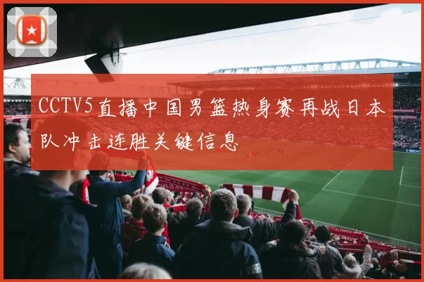 CCTV5直播中国男篮热身赛再战日本队冲击连胜关键信息