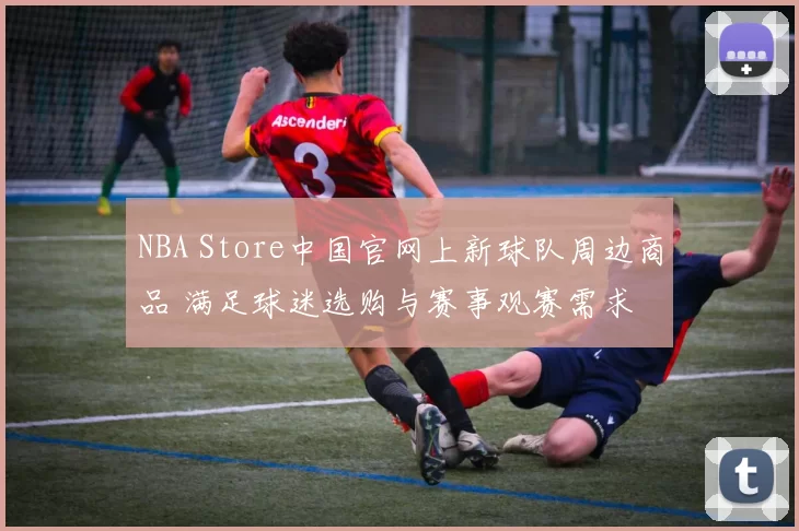NBA Store中国官网上新球队周边商品 满足球迷选购与赛事观赛需求