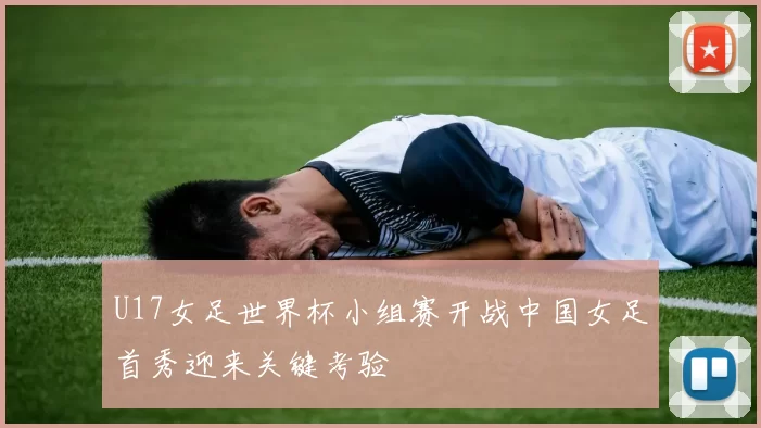 U17女足世界杯小组赛开战中国女足首秀迎来关键考验