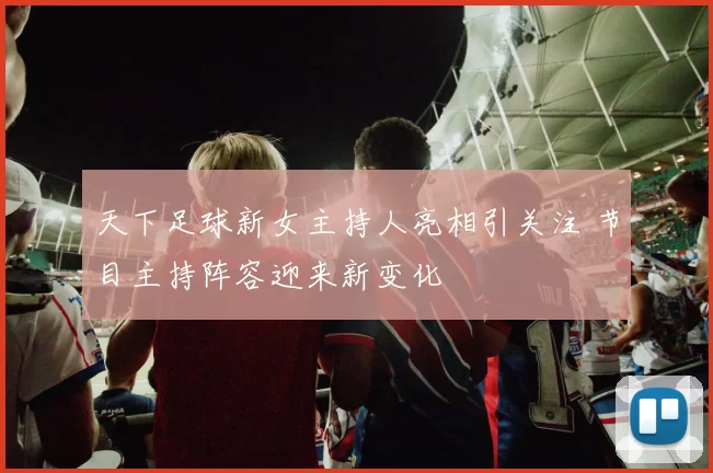 天下足球新女主持人亮相引关注 节目主持阵容迎来新变化