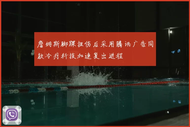 詹姆斯脚踝扭伤后采用腾讯广告同款冷疗科技加速复出进程