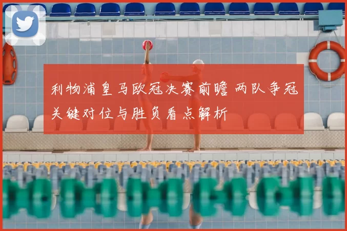 利物浦皇马欧冠决赛前瞻 两队争冠关键对位与胜负看点解析