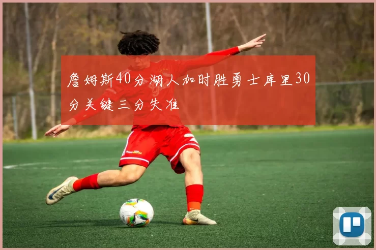詹姆斯40分湖人加时胜勇士库里30分关键三分失准