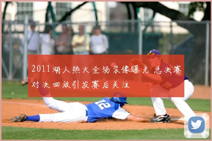2011湖人热火全场录像曝光 总决赛对决回放引发赛后关注