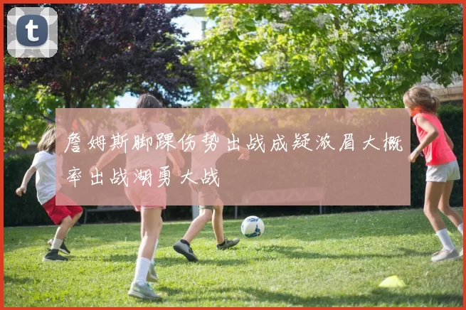 詹姆斯脚踝伤势出战成疑浓眉大概率出战湖勇大战