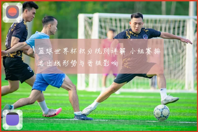 篮球世界杯积分规则详解 小组赛排名出线形势与晋级影响