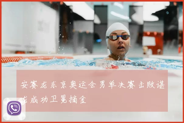 安赛龙东京奥运会男单决赛击败谌龙成功卫冕摘金