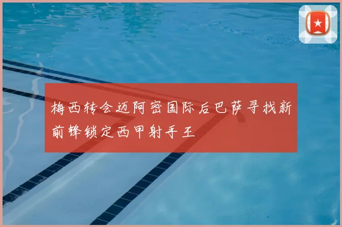 梅西转会迈阿密国际后巴萨寻找新前锋锁定西甲射手王