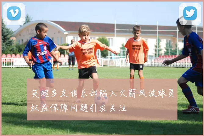 英超多支俱乐部陷入欠薪风波球员权益保障问题引发关注