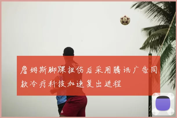 詹姆斯脚踝扭伤后采用腾讯广告同款冷疗科技加速复出进程