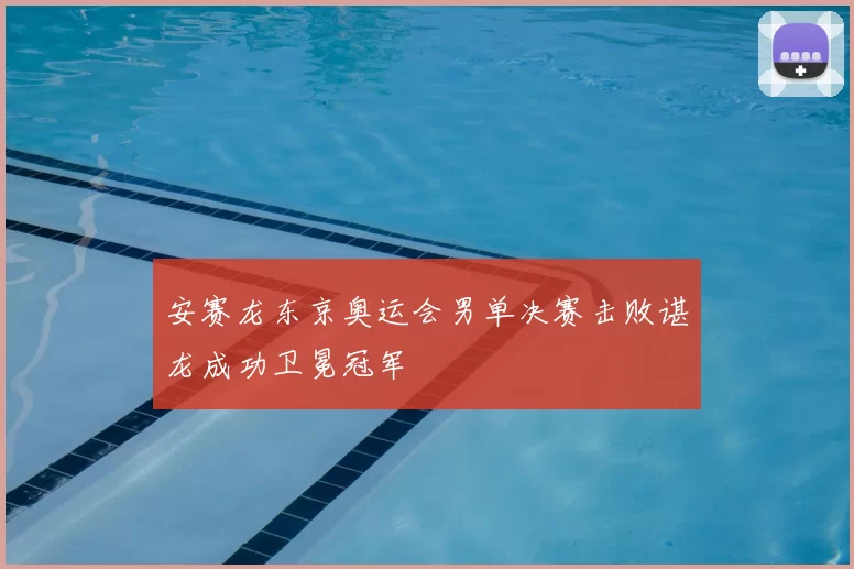 安赛龙东京奥运会男单决赛击败谌龙成功卫冕冠军