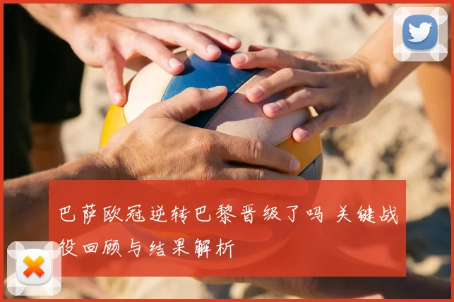 巴萨欧冠逆转巴黎晋级了吗 关键战役回顾与结果解析