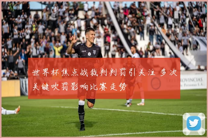 世界杯焦点战裁判判罚引关注 多次关键吹罚影响比赛走势