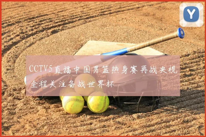 CCTV5直播中国男篮热身赛再战央视全程关注备战世界杯