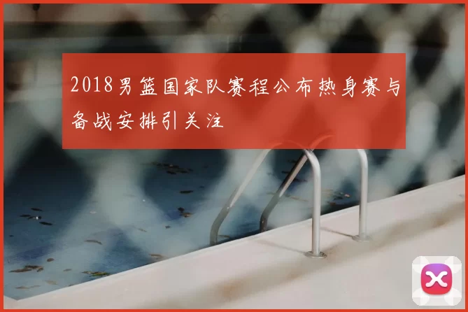 2018男篮国家队赛程公布热身赛与备战安排引关注