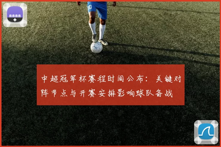 中超冠军杯赛程时间公布：关键对阵节点与开赛安排影响球队备战