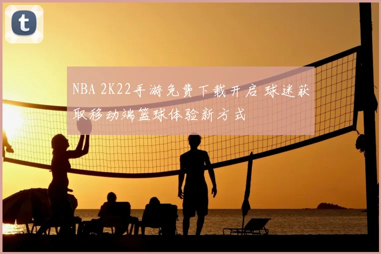 NBA 2K22手游免费下载开启 球迷获取移动端篮球体验新方式