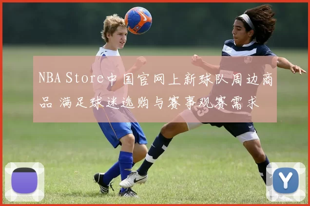 NBA Store中国官网上新球队周边商品 满足球迷选购与赛事观赛需求