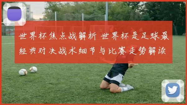 世界杯焦点战解析 世界杯是足球最经典对决战术细节与比赛走势解读