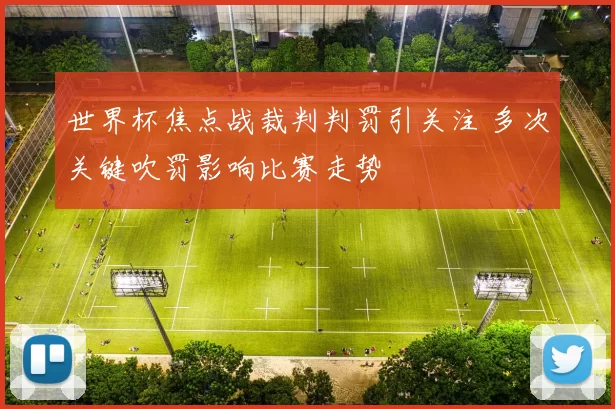 世界杯焦点战裁判判罚引关注 多次关键吹罚影响比赛走势