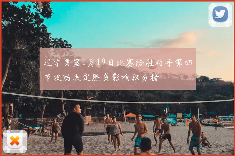 辽宁男篮1月19日比赛险胜对手第四节攻防决定胜负影响积分榜