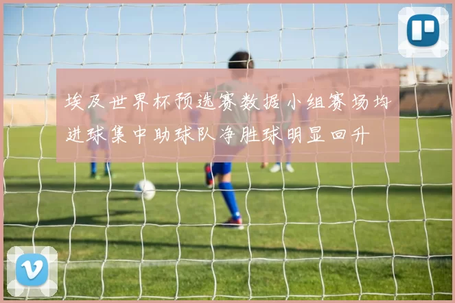 埃及世界杯预选赛数据小组赛场均进球集中助球队净胜球明显回升