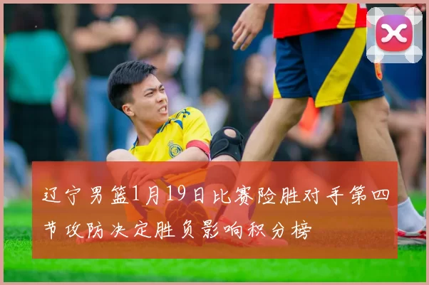 辽宁男篮1月19日比赛险胜对手第四节攻防决定胜负影响积分榜