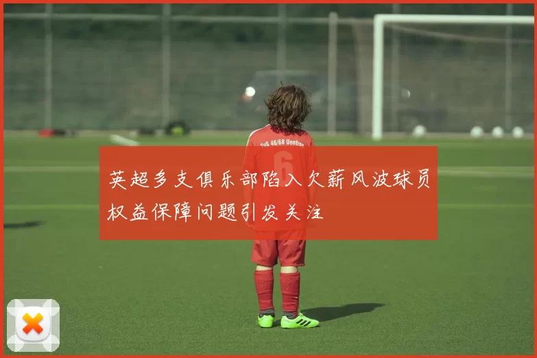 英超多支俱乐部陷入欠薪风波球员权益保障问题引发关注