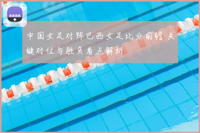 中国女足对阵巴西女足比分前瞻 关键对位与胜负看点解析