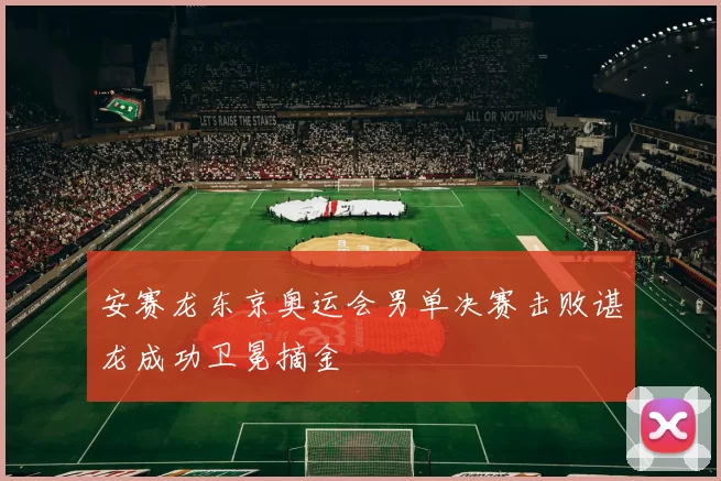 安赛龙东京奥运会男单决赛击败谌龙成功卫冕摘金
