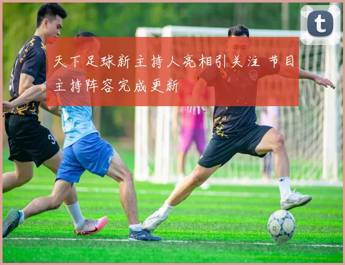 天下足球新主持人亮相引关注 节目主持阵容完成更新