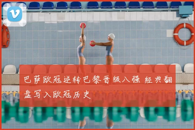 巴萨欧冠逆转巴黎晋级八强 经典翻盘写入欧冠历史