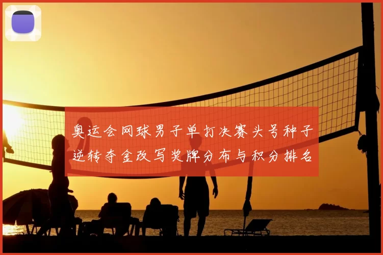 奥运会网球男子单打决赛头号种子逆转夺金改写奖牌分布与积分排名