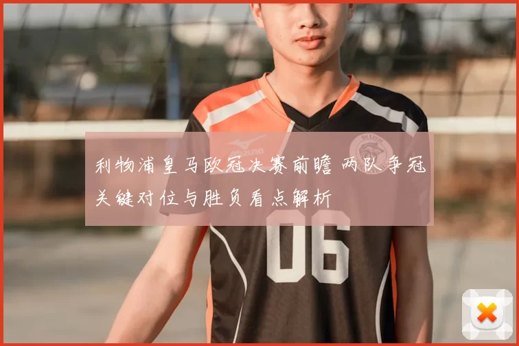 利物浦皇马欧冠决赛前瞻 两队争冠关键对位与胜负看点解析