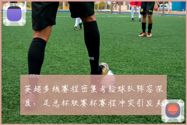 英超多线赛程密集考验球队阵容深度，足总杯联赛杯赛程冲突引发关注