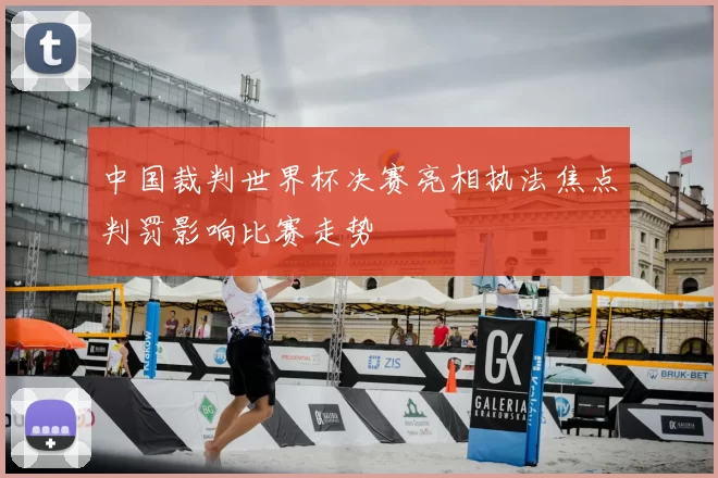 中国裁判世界杯决赛亮相执法焦点判罚影响比赛走势