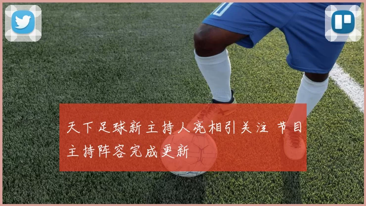 天下足球新主持人亮相引关注 节目主持阵容完成更新